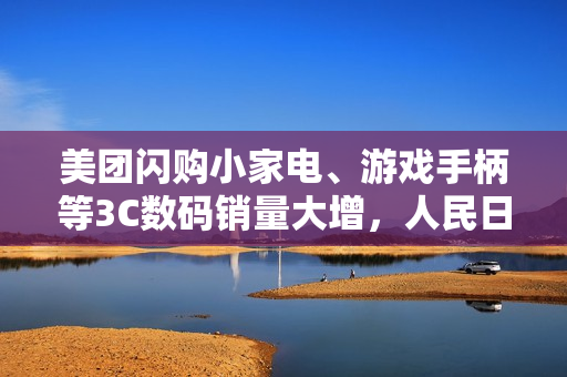美团闪购小家电、游戏手柄等3C数码销量大增,人民日报:即时零售等数字消费热度高涨 美团闪购小家电、游戏手柄等3C数码销量大增,人民日报:即时零售等数字消费热度高涨