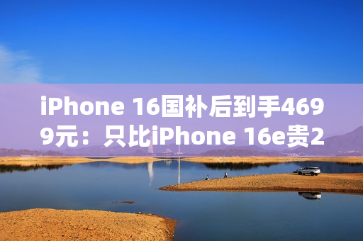 iPhone 16国补后到手4699元：只比iPhone 16e贵200元 你怎么选