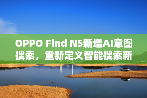 OPPO Find N5新增AI意图搜索，重新定义智能搜索新体验