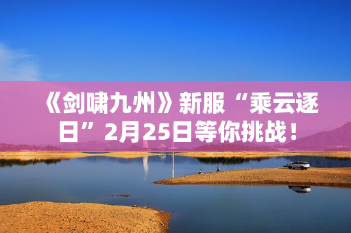 《剑啸九州》新服“乘云逐日”2月25日等你挑战！