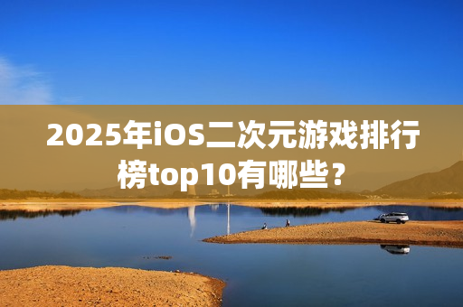 2025年iOS二次元游戏排行榜top10有哪些？