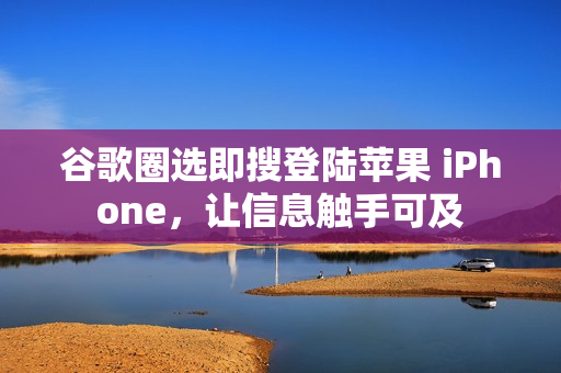 谷歌圈选即搜登陆苹果 iPhone，让信息触手可及