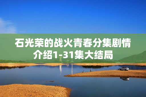 石光荣的战火青春分集剧情介绍1-31集大结局