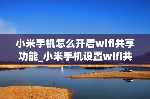 小米手机怎么开启wifi共享功能_小米手机设置wifi共享教程