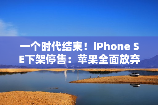 一个时代结束！iPhone SE下架停售：苹果全面放弃Home键、LCD屏