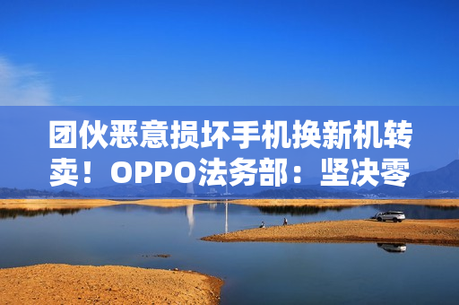 团伙恶意损坏手机换新机转卖！OPPO法务部：坚决零容忍