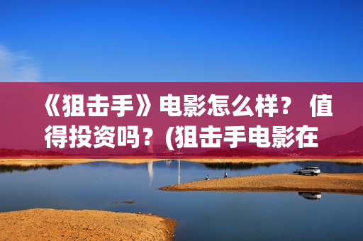 《狙击手》电影怎么样？ 值得投资吗？(狙击手电影在线观看完整版中文版)