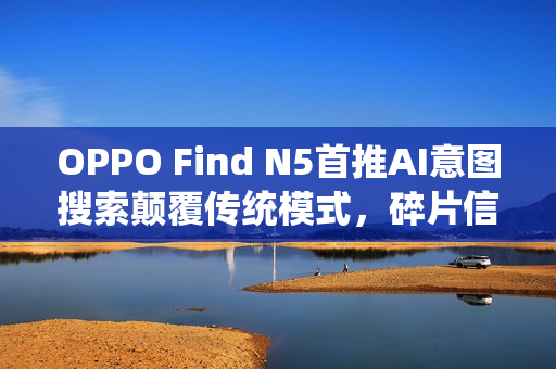 OPPO Find N5首推AI意图搜索颠覆传统模式，碎片信息一键检索