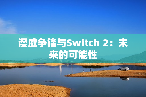 漫威争锋与Switch 2：未来的可能性