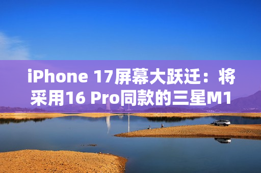 iPhone 17屏幕大跃迁：将采用16 Pro同款的三星M14 OLED面板