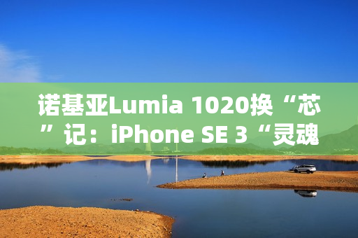 诺基亚Lumia 1020换“芯”记：iPhone SE 3“灵魂附体”，适配iOS带来新生
