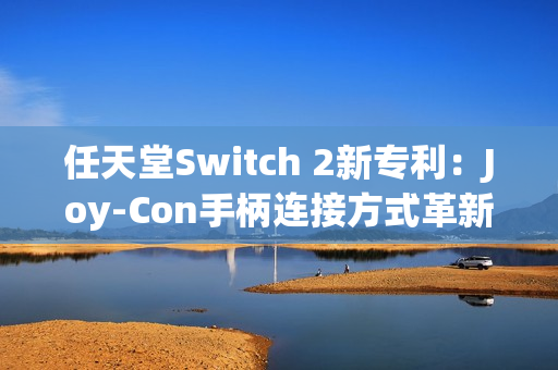 任天堂Switch 2新专利：Joy-Con手柄连接方式革新与倒置使用