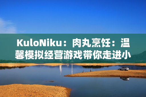 KuloNiku：肉丸烹饪：温馨模拟经营游戏带你走进小镇美食世界