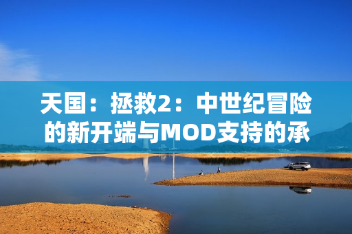 天国：拯救2：中世纪冒险的新开端与MOD支持的承诺