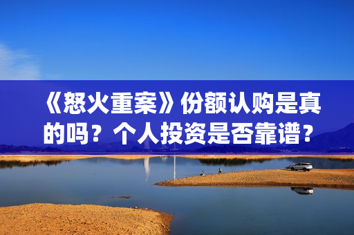 《怒火重案》份额认购是真的吗？个人投资是否靠谱？(怒火重案有)