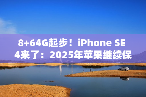 8+64G起步！iPhone SE 4来了：2025年苹果继续保留64G