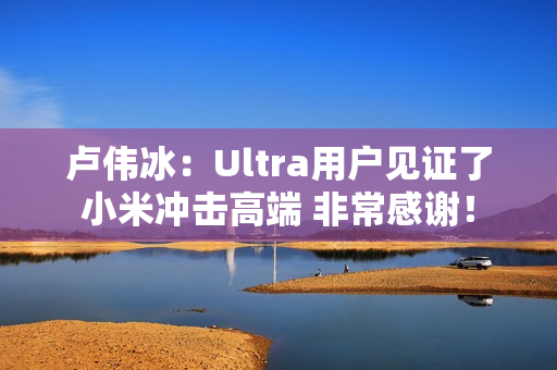 卢伟冰：Ultra用户见证了小米冲击高端 非常感谢！