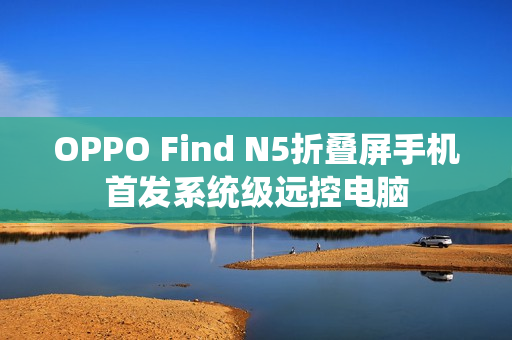 OPPO Find N5折叠屏手机首发系统级远控电脑