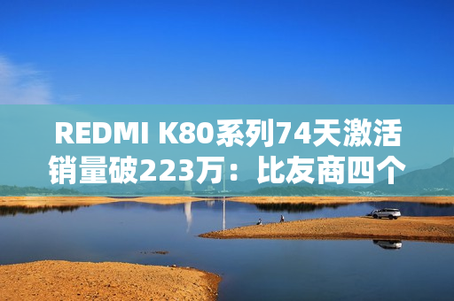 REDMI K80系列74天激活销量破223万：比友商四个系列加起来还多