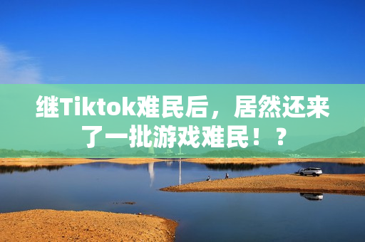 继Tiktok难民后，居然还来了一批游戏难民！？