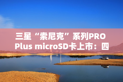 三星“索尼克”系列PRO Plus microSD卡上市：四色容量可选 99元起