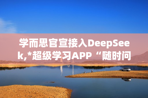 学而思官宣接入DeepSeek,*超级学习APP“随时问”