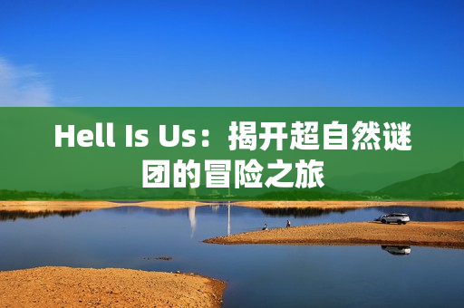 Hell Is Us：揭开超自然谜团的冒险之旅