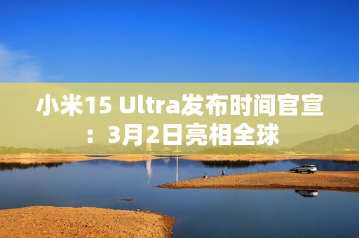 小米15 Ultra发布时间官宣：3月2日亮相全球
