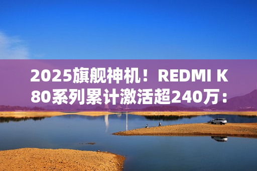 2025旗舰神机！REDMI K80系列累计激活超240万：发布不到3个月