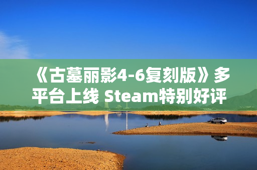 《古墓丽影4-6复刻版》多平台上线 Steam特别好评！
