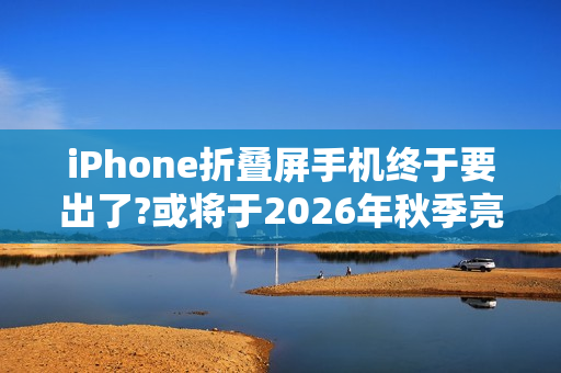 iPhone折叠屏手机终于要出了?或将于2026年秋季亮相!