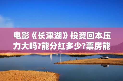 电影《长津湖》投资回本压力大吗?能分红多少?票房能超越战狼2吗？(电影长津湖免费观看完整版高清)