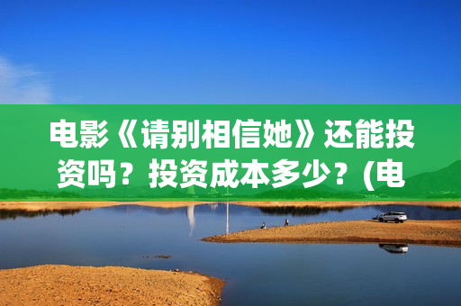 电影《请别相信她》还能投资吗？投资成本多少？(电影请别相信她取景地)
