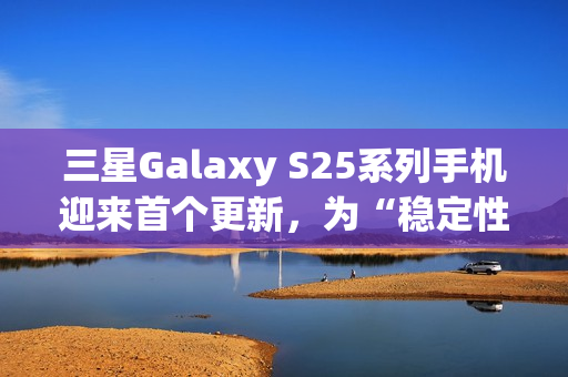 三星Galaxy S25系列手机迎来首个更新，为“稳定性改进”修复多项漏洞