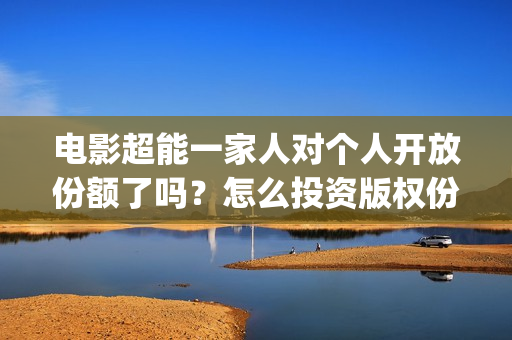 电影超能一家人对个人开放份额了吗？怎么投资版权份额？多少起投？(电影 超能一家人)