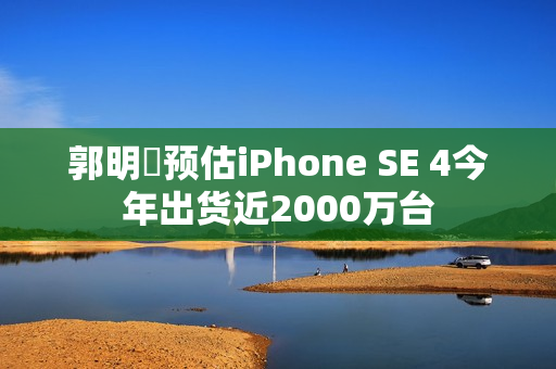 郭明錤预估iPhone SE 4今年出货近2000万台 郭明錤预估iPhone SE 4今年出货近2000万台