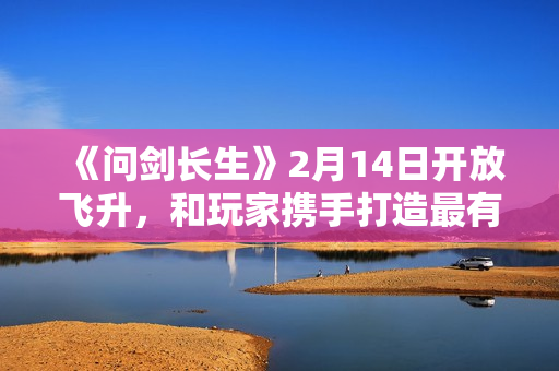 《问剑长生》2月14日开放飞升，和玩家携手打造最有魔族氛围感的灵界