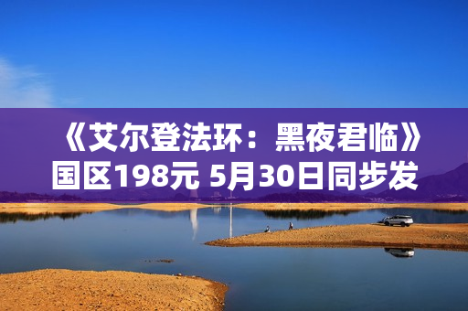 《艾尔登法环：黑夜君临》国区198元 5月30日同步发售