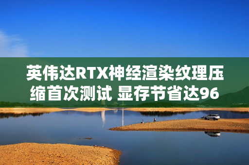 英伟达RTX神经渲染纹理压缩首次测试 显存节省达96%