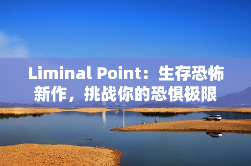 Liminal Point：生存恐怖新作，挑战你的恐惧极限