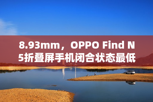 8.93mm，OPPO Find N5折叠屏手机闭合状态最低厚度公布