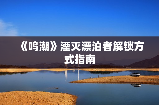 《鸣潮》湮灭漂泊者解锁方式指南