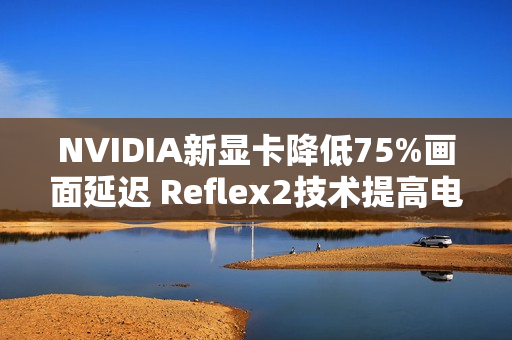 NVIDIA新显卡降低75%画面延迟 Reflex2技术提高电竞体验
