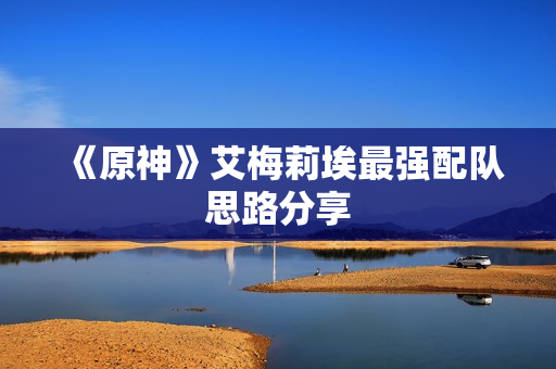 《原神》艾梅莉埃最强配队思路分享