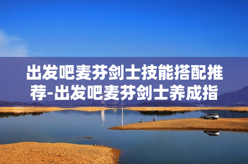 出发吧麦芬剑士技能搭配推荐-出发吧麦芬剑士养成指南