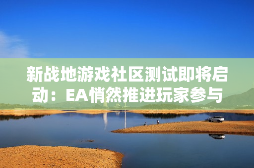 新战地游戏社区测试即将启动：EA悄然推进玩家参与