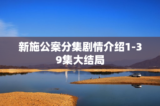新施公案分集剧情介绍1-39集大结局 新施公案分集剧情介绍1-39集大结局