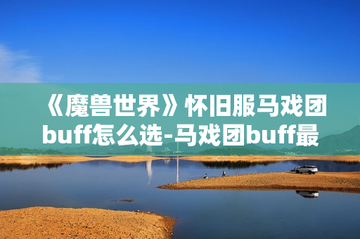 《魔兽世界》怀旧服马戏团buff怎么选-马戏团buff最佳选择指南