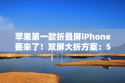 苹果第一款折叠屏iPhone要来了！双屏大折方案：5.49英寸+7.74英寸