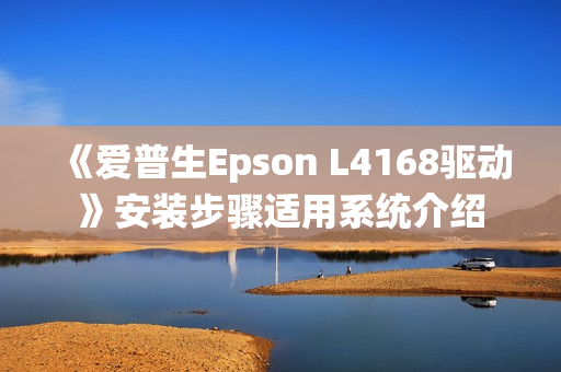 《爱普生Epson L4168驱动》安装步骤适用系统介绍